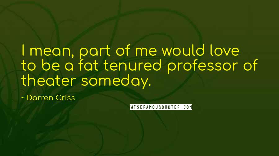 Darren Criss Quotes: I mean, part of me would love to be a fat tenured professor of theater someday.