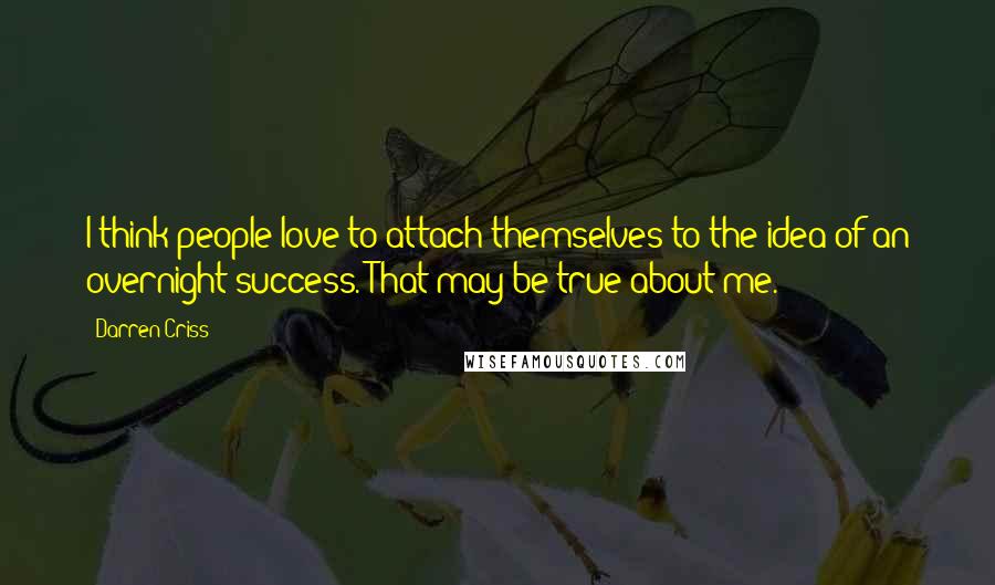 Darren Criss Quotes: I think people love to attach themselves to the idea of an overnight success. That may be true about me.