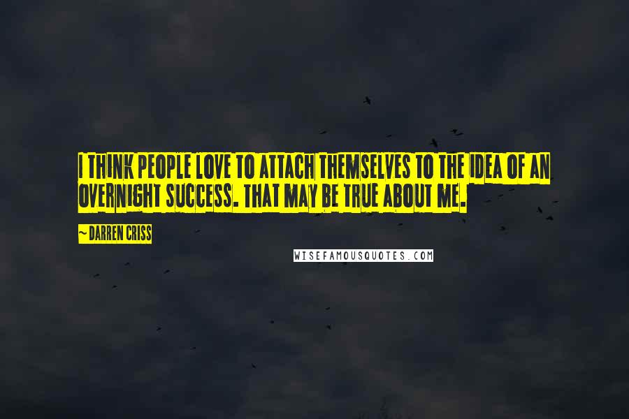 Darren Criss Quotes: I think people love to attach themselves to the idea of an overnight success. That may be true about me.
