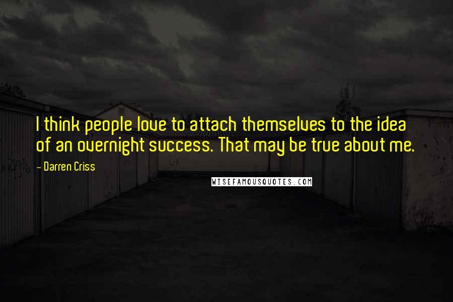 Darren Criss Quotes: I think people love to attach themselves to the idea of an overnight success. That may be true about me.