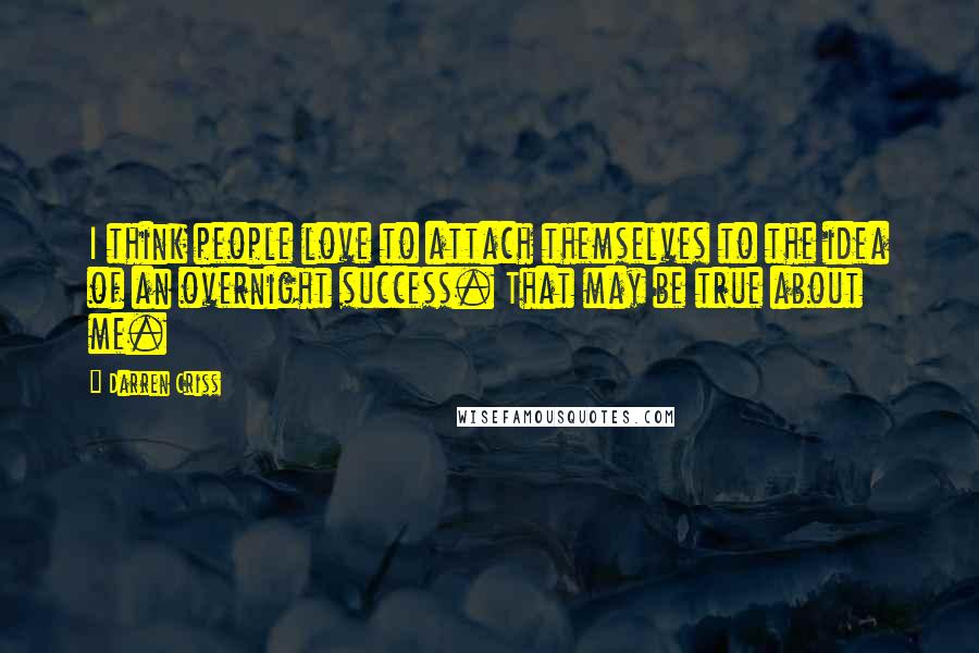 Darren Criss Quotes: I think people love to attach themselves to the idea of an overnight success. That may be true about me.