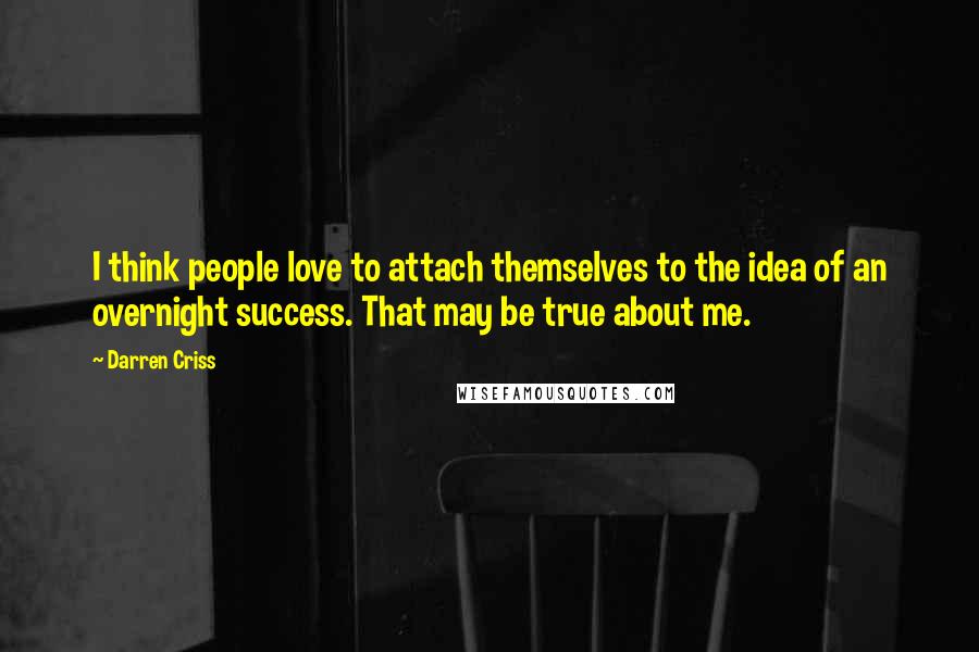 Darren Criss Quotes: I think people love to attach themselves to the idea of an overnight success. That may be true about me.