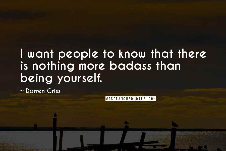 Darren Criss Quotes: I want people to know that there is nothing more badass than being yourself.