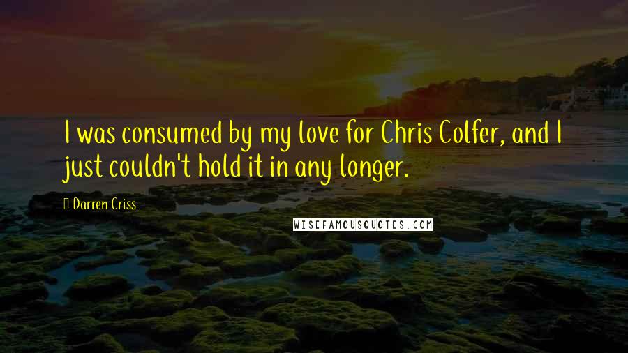 Darren Criss Quotes: I was consumed by my love for Chris Colfer, and I just couldn't hold it in any longer.