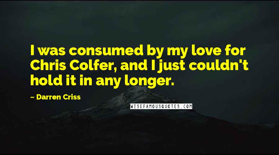 Darren Criss Quotes: I was consumed by my love for Chris Colfer, and I just couldn't hold it in any longer.