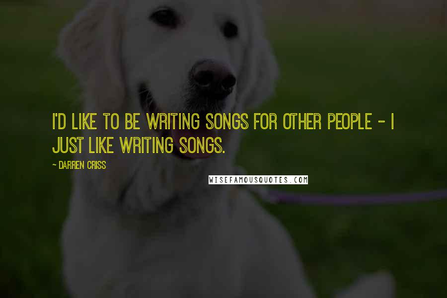 Darren Criss Quotes: I'd like to be writing songs for other people - I just like writing songs.