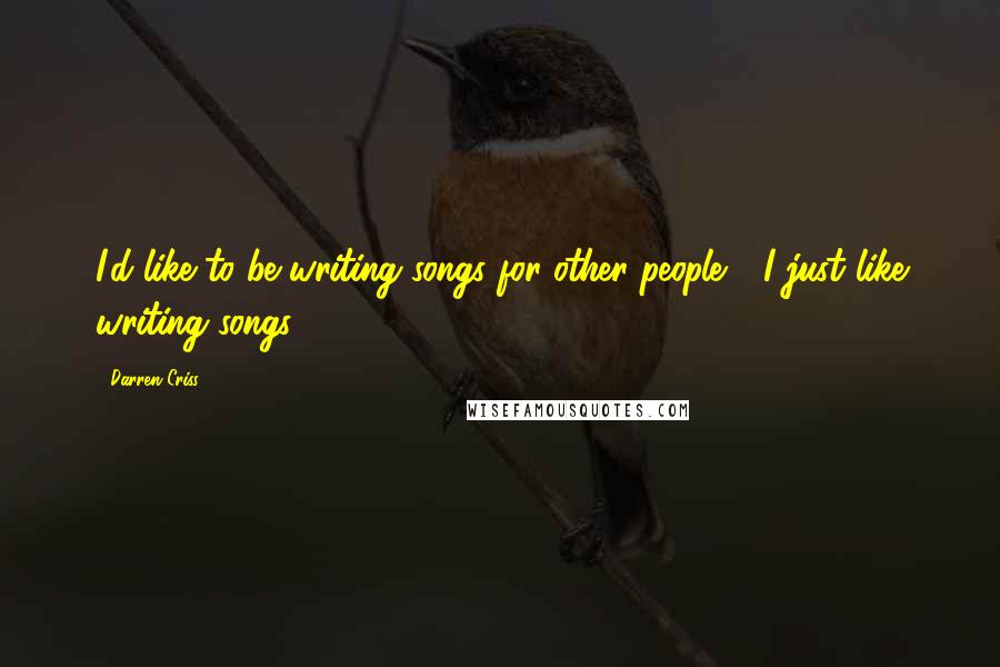 Darren Criss Quotes: I'd like to be writing songs for other people - I just like writing songs.