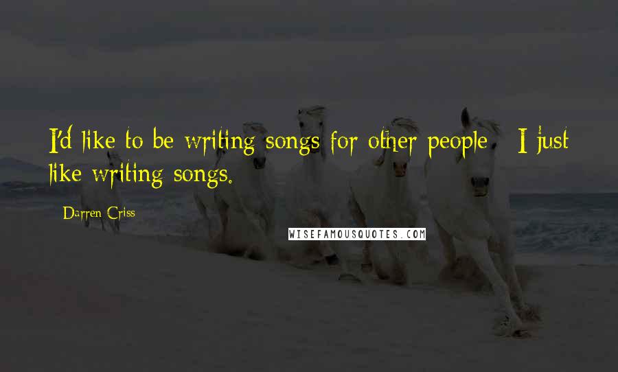 Darren Criss Quotes: I'd like to be writing songs for other people - I just like writing songs.