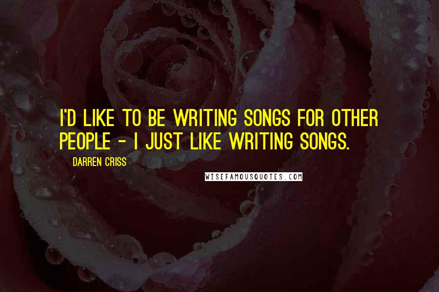 Darren Criss Quotes: I'd like to be writing songs for other people - I just like writing songs.