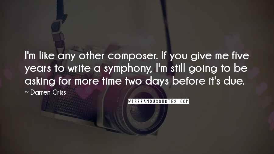 Darren Criss Quotes: I'm like any other composer. If you give me five years to write a symphony, I'm still going to be asking for more time two days before it's due.