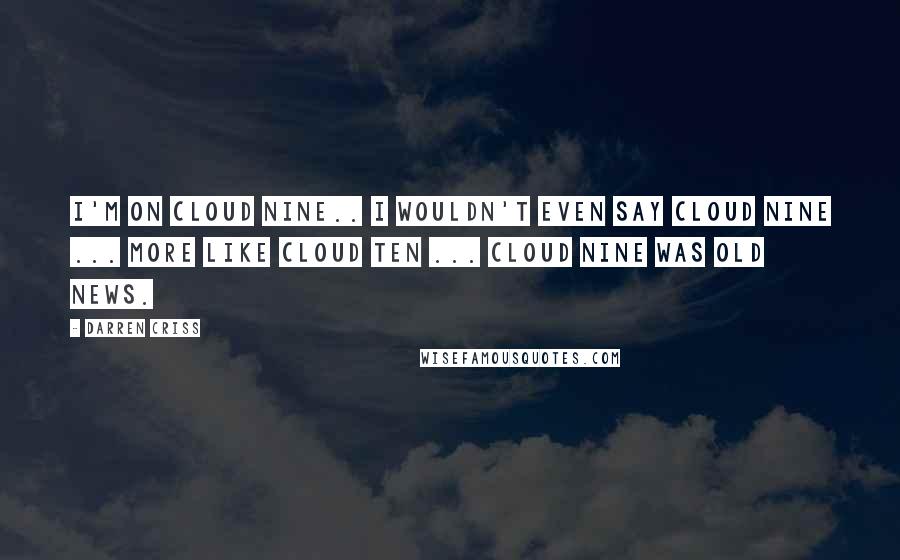 Darren Criss Quotes: I'm on cloud nine.. i wouldn't even say cloud nine ... more like cloud ten ... cloud nine was old news.