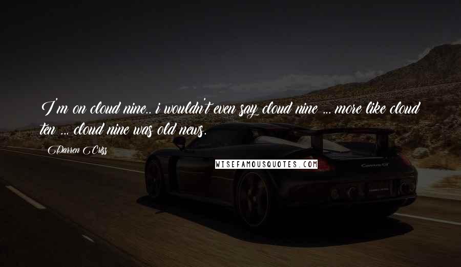 Darren Criss Quotes: I'm on cloud nine.. i wouldn't even say cloud nine ... more like cloud ten ... cloud nine was old news.