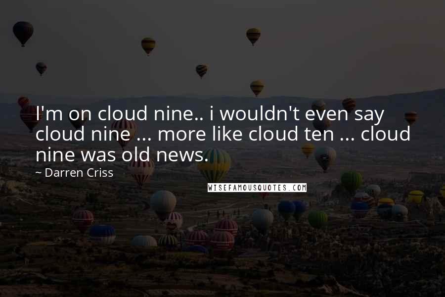 Darren Criss Quotes: I'm on cloud nine.. i wouldn't even say cloud nine ... more like cloud ten ... cloud nine was old news.