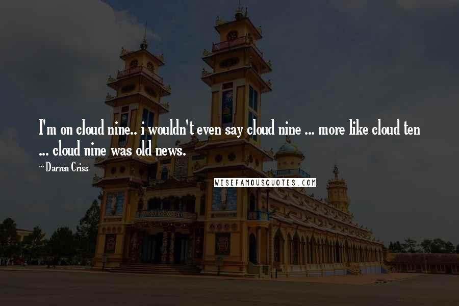 Darren Criss Quotes: I'm on cloud nine.. i wouldn't even say cloud nine ... more like cloud ten ... cloud nine was old news.