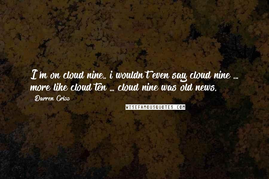 Darren Criss Quotes: I'm on cloud nine.. i wouldn't even say cloud nine ... more like cloud ten ... cloud nine was old news.