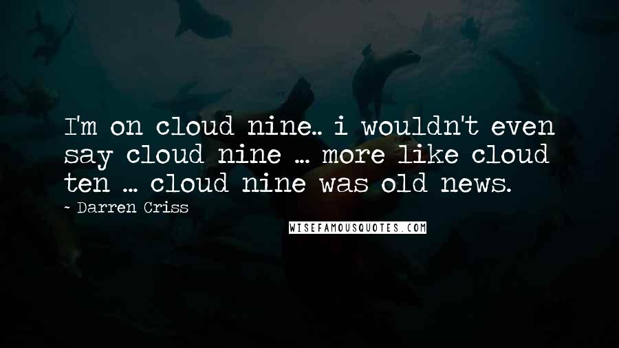 Darren Criss Quotes: I'm on cloud nine.. i wouldn't even say cloud nine ... more like cloud ten ... cloud nine was old news.