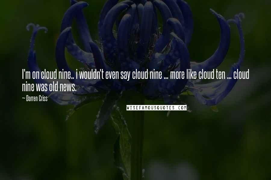 Darren Criss Quotes: I'm on cloud nine.. i wouldn't even say cloud nine ... more like cloud ten ... cloud nine was old news.