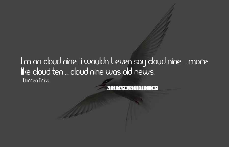 Darren Criss Quotes: I'm on cloud nine.. i wouldn't even say cloud nine ... more like cloud ten ... cloud nine was old news.