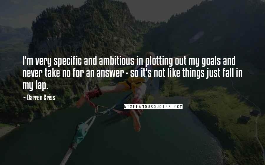 Darren Criss Quotes: I'm very specific and ambitious in plotting out my goals and never take no for an answer - so it's not like things just fall in my lap.