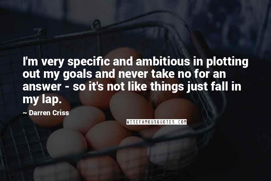 Darren Criss Quotes: I'm very specific and ambitious in plotting out my goals and never take no for an answer - so it's not like things just fall in my lap.