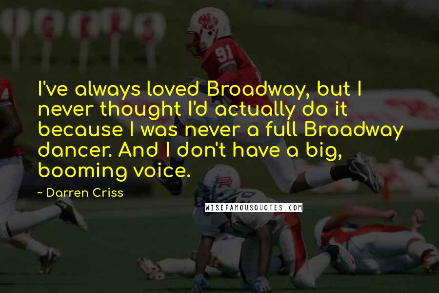 Darren Criss Quotes: I've always loved Broadway, but I never thought I'd actually do it because I was never a full Broadway dancer. And I don't have a big, booming voice.