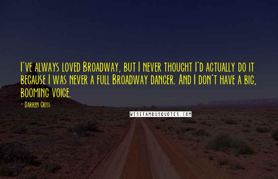Darren Criss Quotes: I've always loved Broadway, but I never thought I'd actually do it because I was never a full Broadway dancer. And I don't have a big, booming voice.