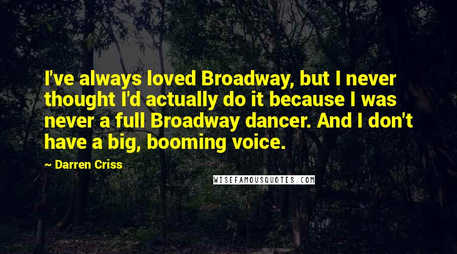 Darren Criss Quotes: I've always loved Broadway, but I never thought I'd actually do it because I was never a full Broadway dancer. And I don't have a big, booming voice.