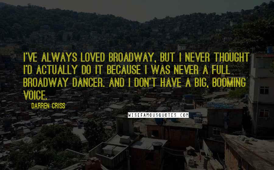 Darren Criss Quotes: I've always loved Broadway, but I never thought I'd actually do it because I was never a full Broadway dancer. And I don't have a big, booming voice.