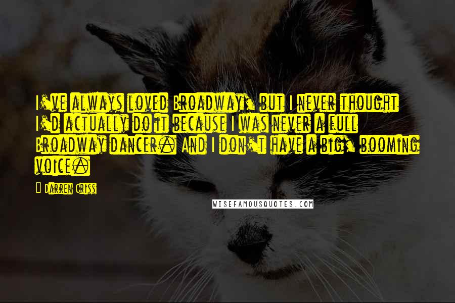 Darren Criss Quotes: I've always loved Broadway, but I never thought I'd actually do it because I was never a full Broadway dancer. And I don't have a big, booming voice.