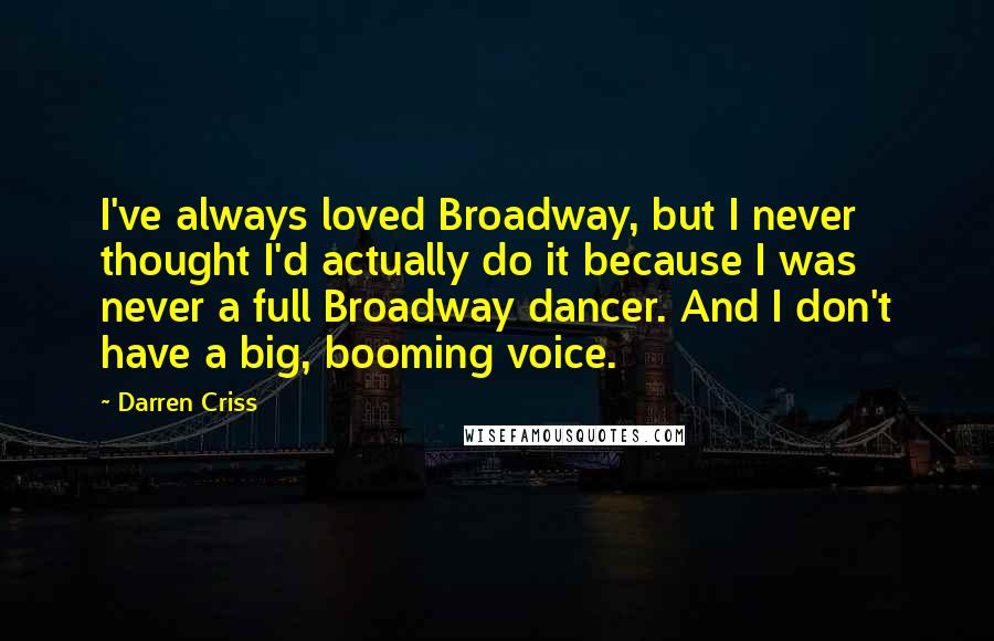 Darren Criss Quotes: I've always loved Broadway, but I never thought I'd actually do it because I was never a full Broadway dancer. And I don't have a big, booming voice.