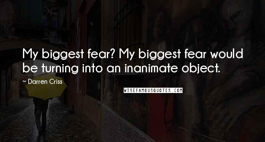 Darren Criss Quotes: My biggest fear? My biggest fear would be turning into an inanimate object.