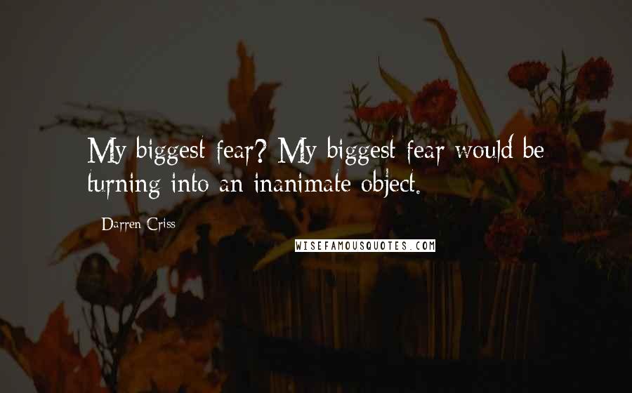 Darren Criss Quotes: My biggest fear? My biggest fear would be turning into an inanimate object.