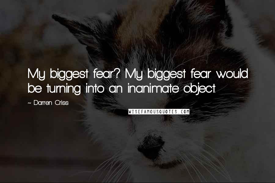 Darren Criss Quotes: My biggest fear? My biggest fear would be turning into an inanimate object.