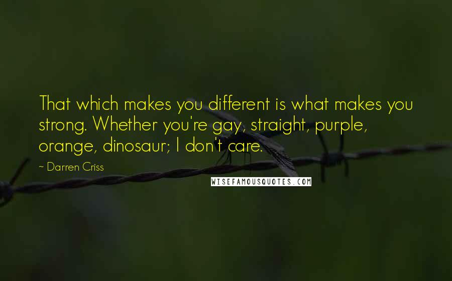 Darren Criss Quotes: That which makes you different is what makes you strong. Whether you're gay, straight, purple, orange, dinosaur; I don't care.