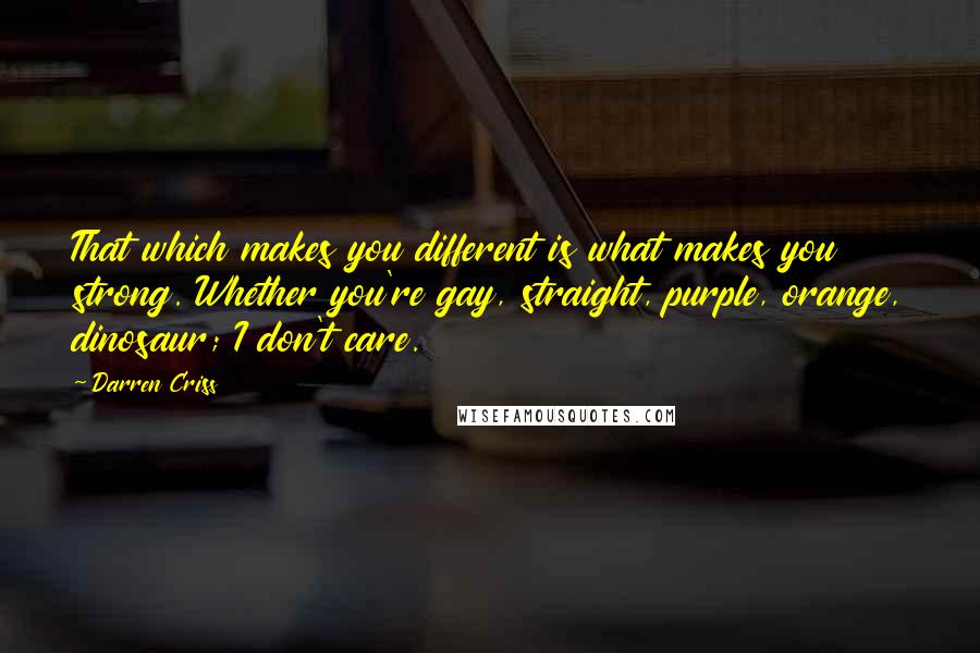 Darren Criss Quotes: That which makes you different is what makes you strong. Whether you're gay, straight, purple, orange, dinosaur; I don't care.