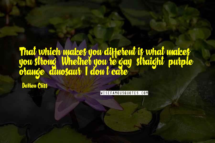 Darren Criss Quotes: That which makes you different is what makes you strong. Whether you're gay, straight, purple, orange, dinosaur; I don't care.