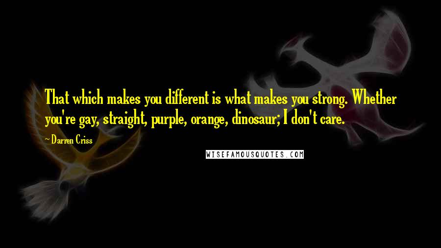 Darren Criss Quotes: That which makes you different is what makes you strong. Whether you're gay, straight, purple, orange, dinosaur; I don't care.