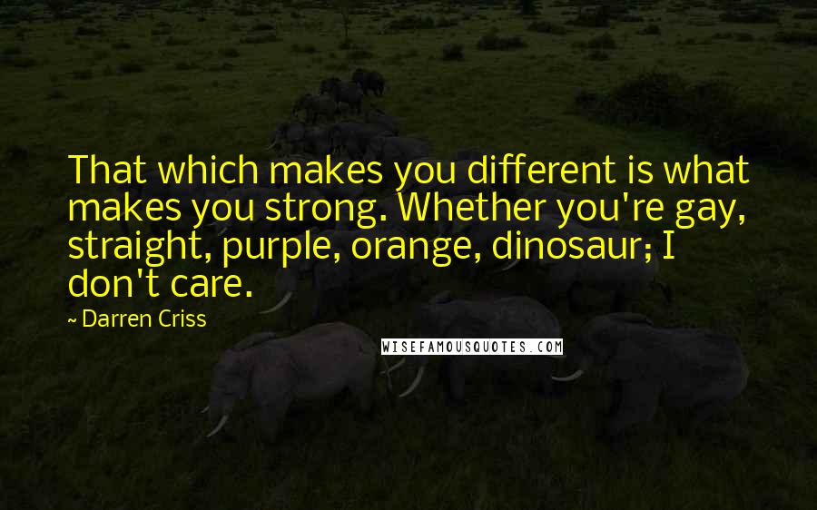 Darren Criss Quotes: That which makes you different is what makes you strong. Whether you're gay, straight, purple, orange, dinosaur; I don't care.