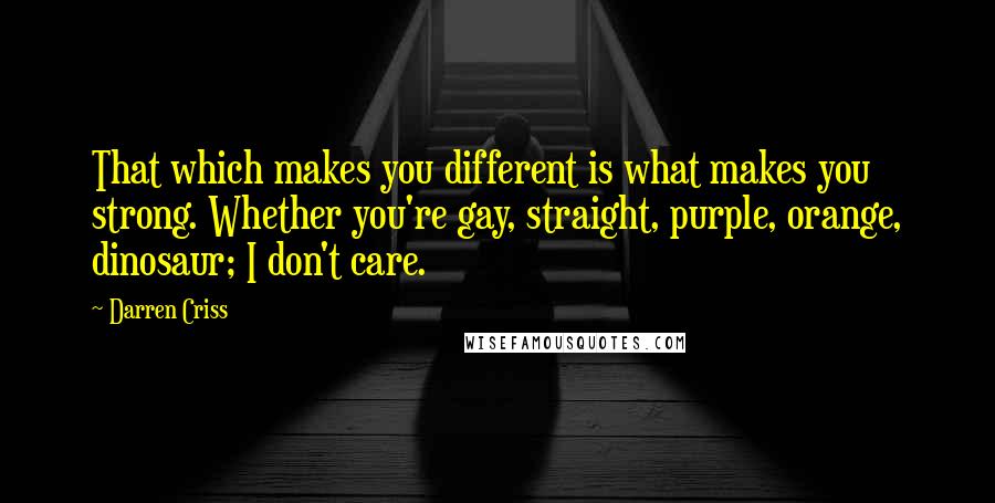 Darren Criss Quotes: That which makes you different is what makes you strong. Whether you're gay, straight, purple, orange, dinosaur; I don't care.