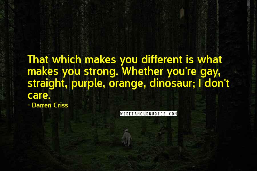 Darren Criss Quotes: That which makes you different is what makes you strong. Whether you're gay, straight, purple, orange, dinosaur; I don't care.