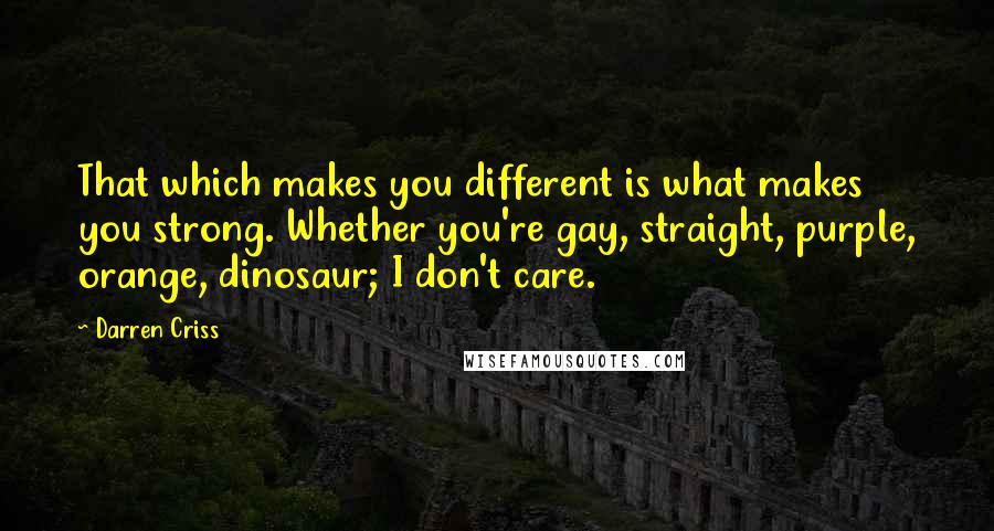 Darren Criss Quotes: That which makes you different is what makes you strong. Whether you're gay, straight, purple, orange, dinosaur; I don't care.