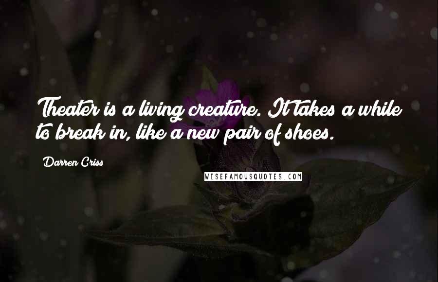 Darren Criss Quotes: Theater is a living creature. It takes a while to break in, like a new pair of shoes.