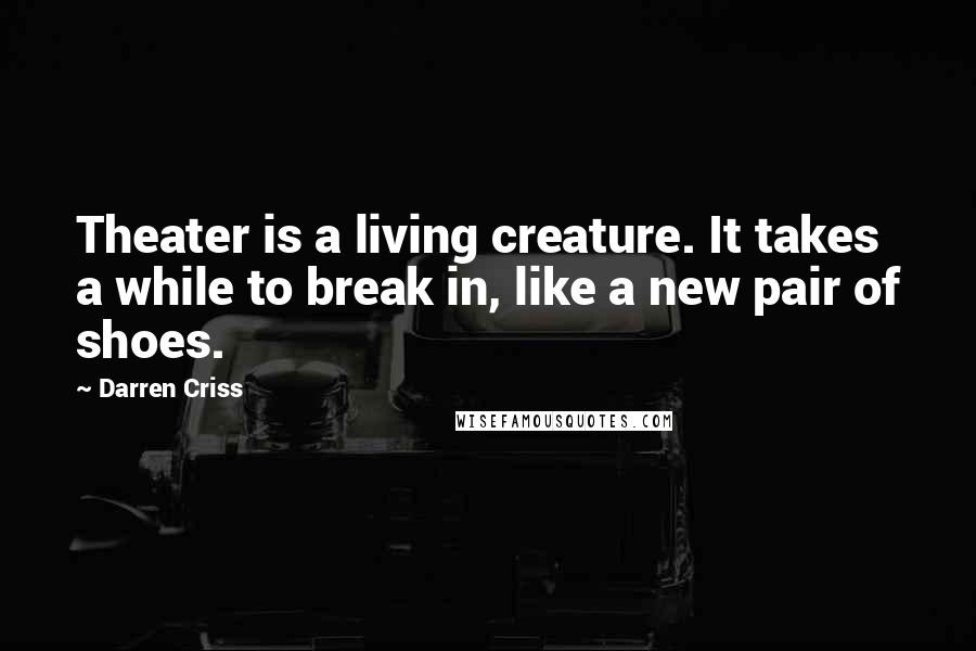 Darren Criss Quotes: Theater is a living creature. It takes a while to break in, like a new pair of shoes.