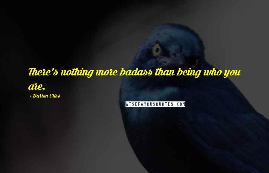 Darren Criss Quotes: There's nothing more badass than being who you are.