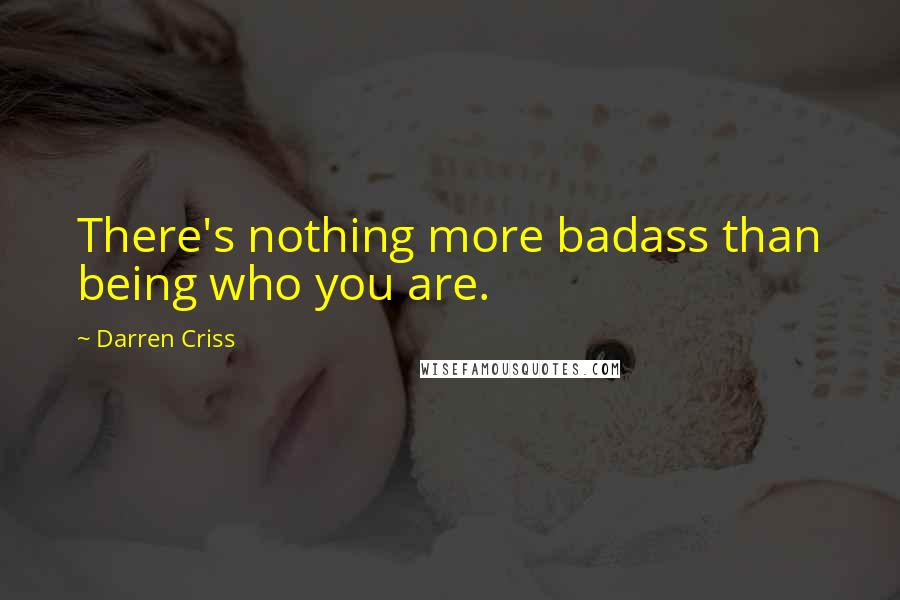 Darren Criss Quotes: There's nothing more badass than being who you are.