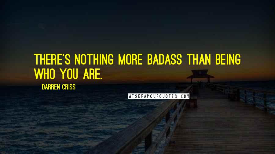 Darren Criss Quotes: There's nothing more badass than being who you are.