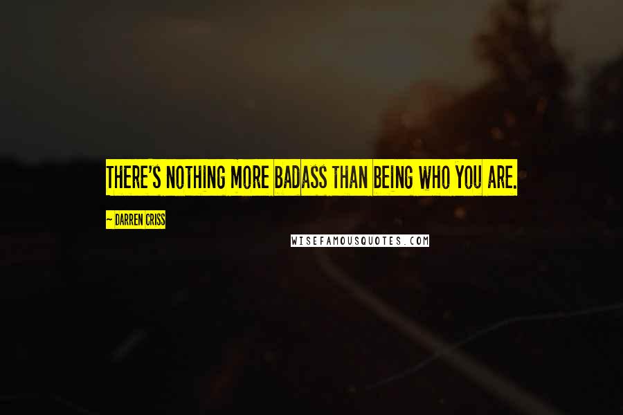 Darren Criss Quotes: There's nothing more badass than being who you are.