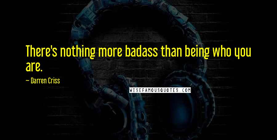 Darren Criss Quotes: There's nothing more badass than being who you are.