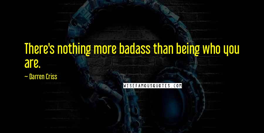 Darren Criss Quotes: There's nothing more badass than being who you are.