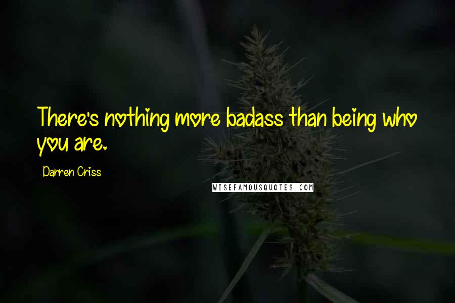 Darren Criss Quotes: There's nothing more badass than being who you are.